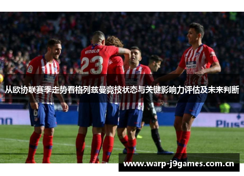 从欧协联赛季走势看格列兹曼竞技状态与关键影响力评估及未来判断