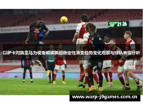 以萨卡对阵皇马为视角解读英超稳定性演变趋势变化观察与球队表现分析